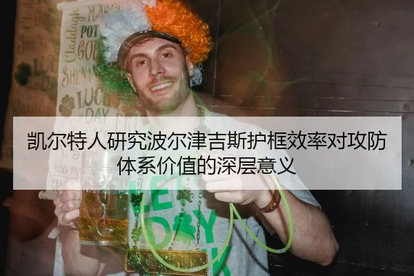 凯尔特人研究波尔津吉斯护框效率对攻防体系价值的深层意义