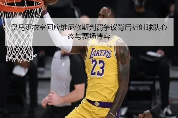 皇马更衣室回应维尼修斯判罚争议背后折射球队心态与赛场博弈