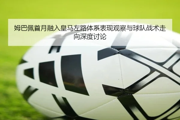 姆巴佩首月融入皇马左路体系表现观察与球队战术走向深度讨论