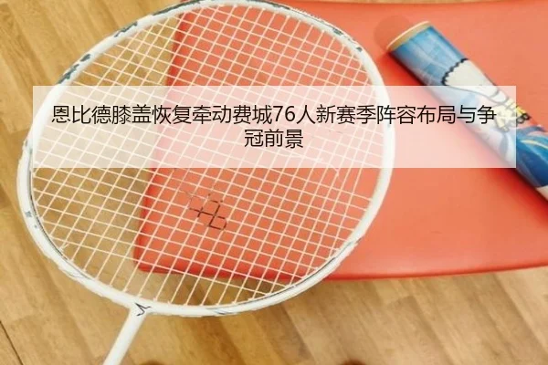 恩比德膝盖恢复牵动费城76人新赛季阵容布局与争冠前景
