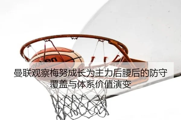 曼联观察梅努成长为主力后腰后的防守覆盖与体系价值演变