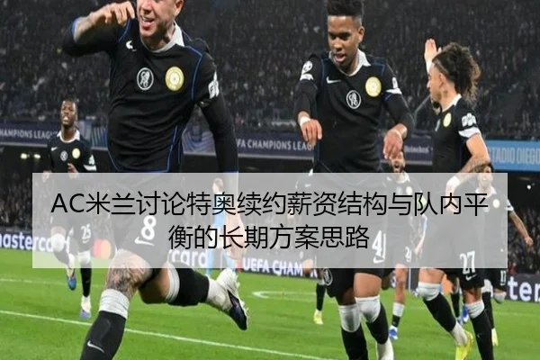 AC米兰讨论特奥续约薪资结构与队内平衡的长期方案思路