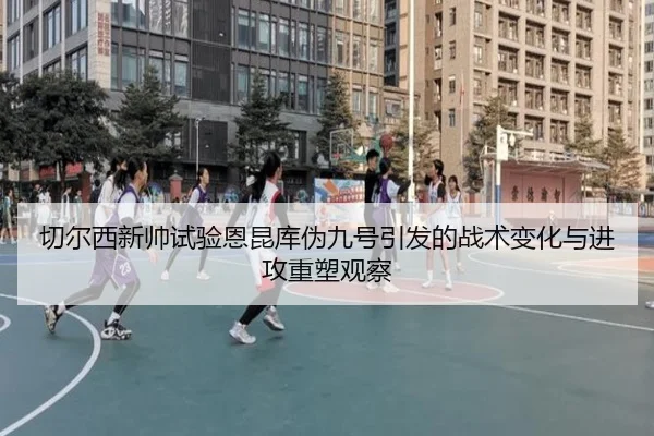 切尔西新帅试验恩昆库伪九号引发的战术变化与进攻重塑观察