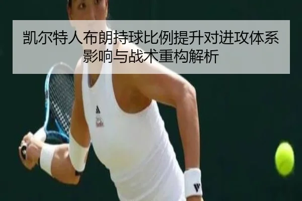 凯尔特人布朗持球比例提升对进攻体系影响与战术重构解析
