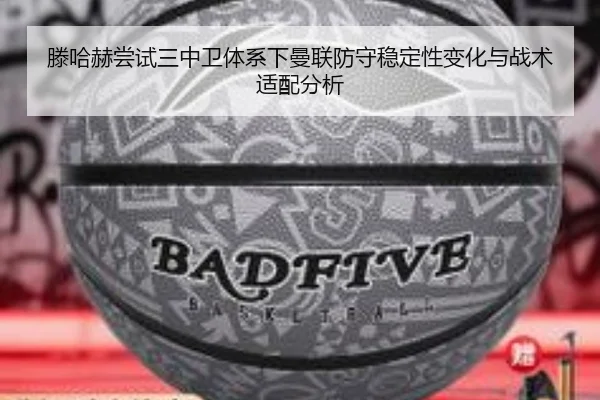 滕哈赫尝试三中卫体系下曼联防守稳定性变化与战术适配分析