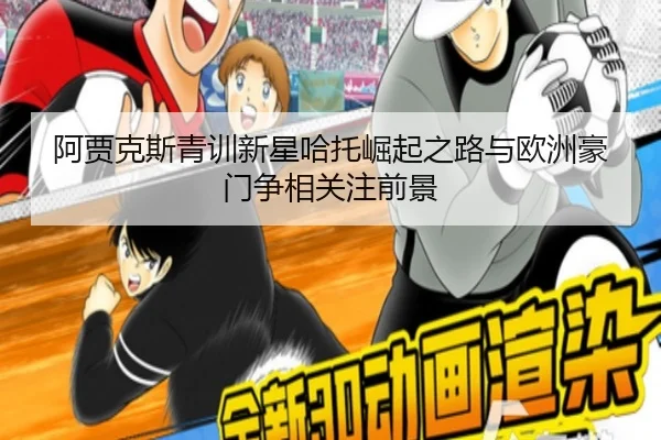 阿贾克斯青训新星哈托崛起之路与欧洲豪门争相关注前景