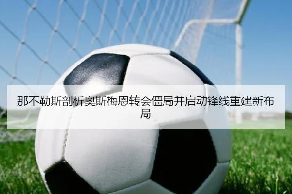 那不勒斯剖析奥斯梅恩转会僵局并启动锋线重建新布局