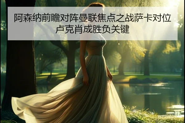 阿森纳前瞻对阵曼联焦点之战萨卡对位卢克肖成胜负关键