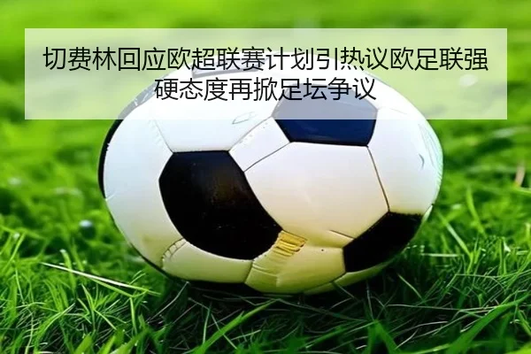 切费林回应欧超联赛计划引热议欧足联强硬态度再掀足坛争议