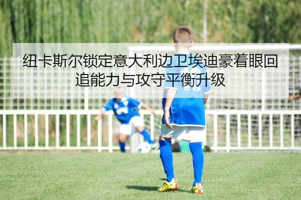 纽卡斯尔锁定意大利边卫埃迪豪着眼回追能力与攻守平衡升级